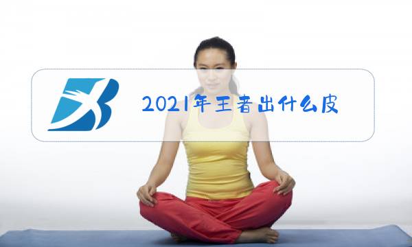 2021年王者出什么皮肤图片