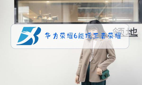 华为荣耀6能玩王者荣耀吗图片