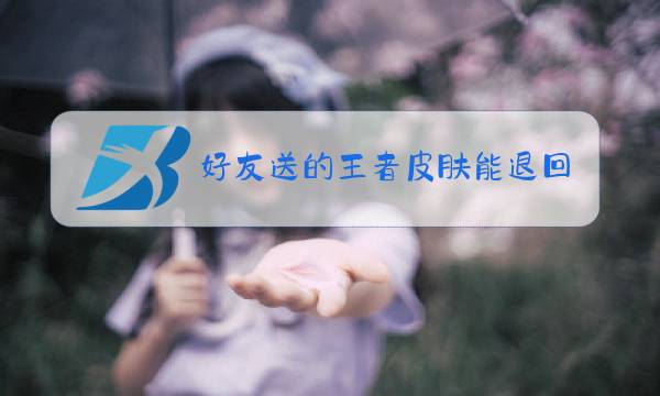 好友送的王者皮肤能退回么