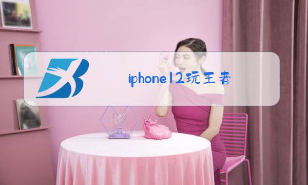iphone12玩王者荣耀怎么样图片