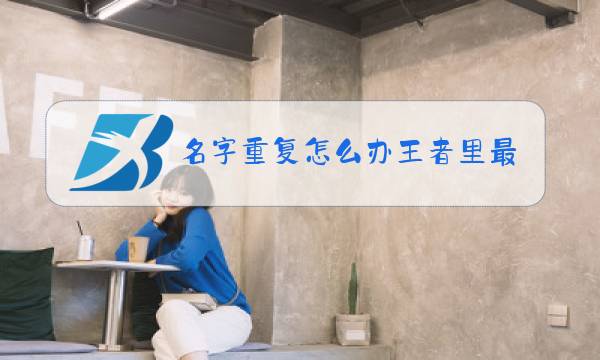 名字重复怎么办王者里最新