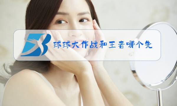 球球大作战和王者哪个先出图片