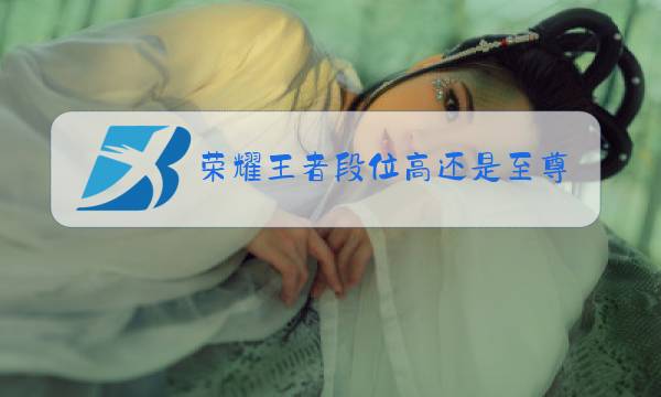 荣耀王者段位高还是至尊星耀段位高图片