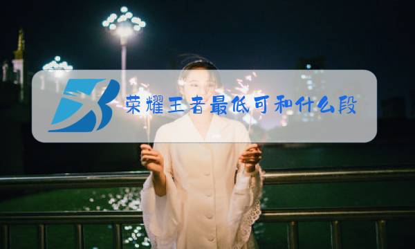 荣耀王者最低可和什么段排图片