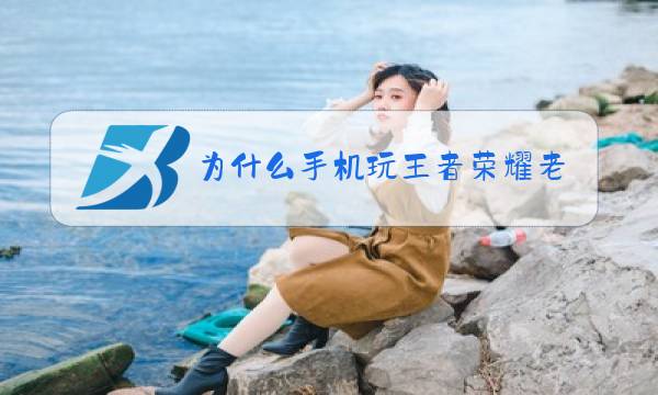为什么手机玩王者荣耀老是卡图片