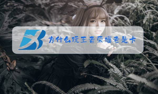 为什么玩王者荣耀老是卡出去图片