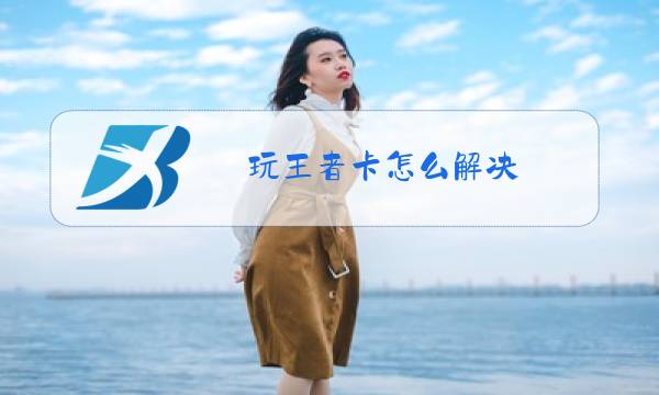 玩王者卡怎么解决图片