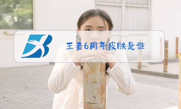 王者6周年皮肤是谁图片