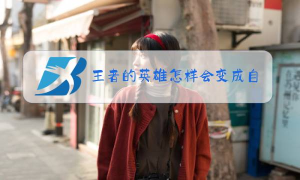 王者的英雄怎样会变成自己的图片