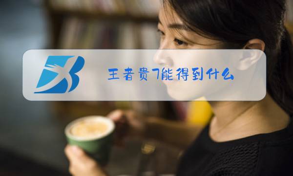 王者贵7能得到什么图片