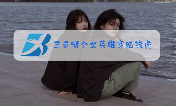 王者哪个女英雄穿赔钱虎图片
