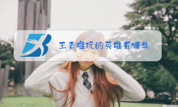 王者难玩的英雄有哪些图片