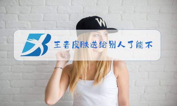 王者皮肤送给别人了能不能收回图片