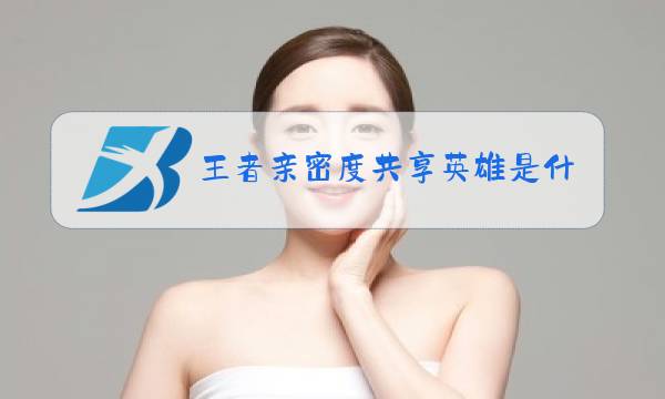 王者亲密度共享英雄是什么意思图片