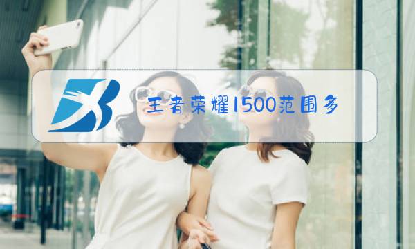 王者荣耀1500范围多大图片