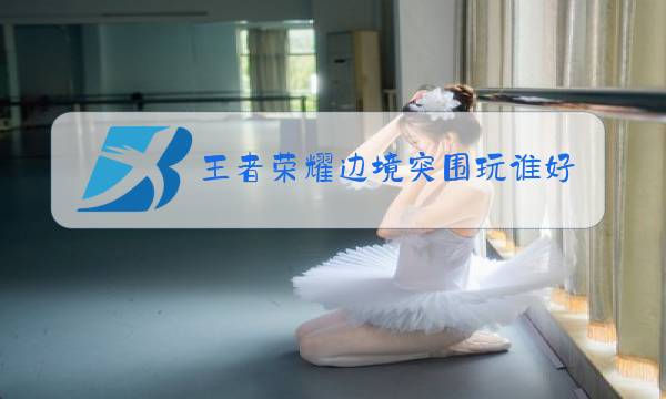 王者荣耀边境突围玩谁好