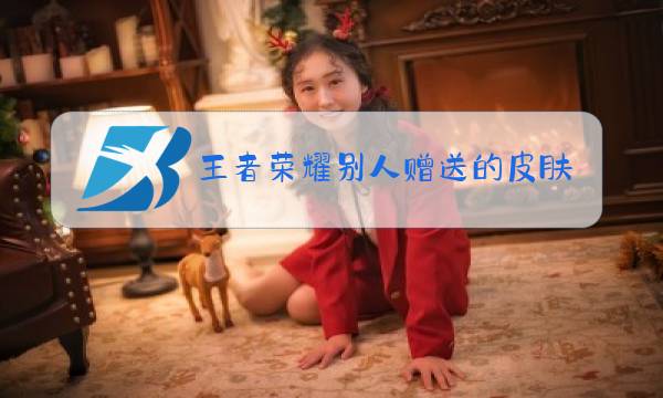 王者荣耀别人赠送的皮肤可以转赠吗图片