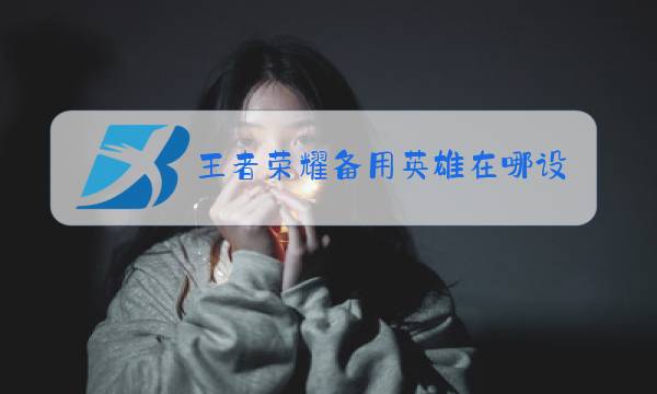 王者荣耀备用英雄在哪设置图片