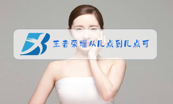 王者荣耀从几点到几点可以玩图片