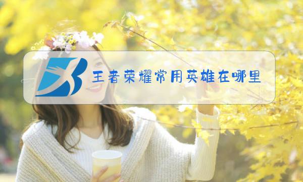 王者荣耀常用英雄在哪里关闭图片