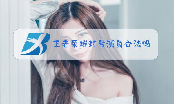 王者荣耀封号演员合法吗图片