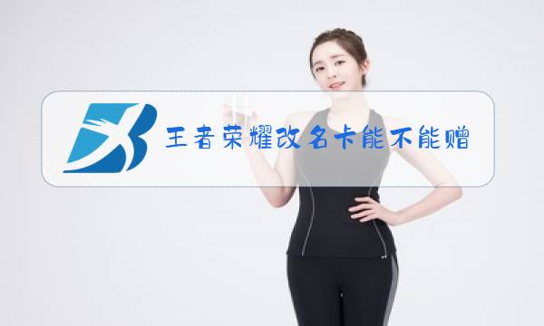 王者荣耀改名卡能不能赠送图片