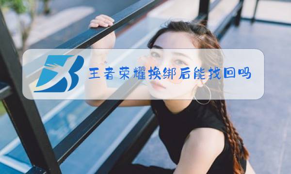 王者荣耀换绑后能找回吗图片