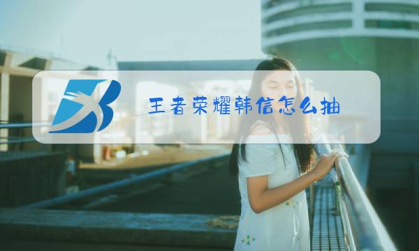 王者荣耀韩信怎么抽图片