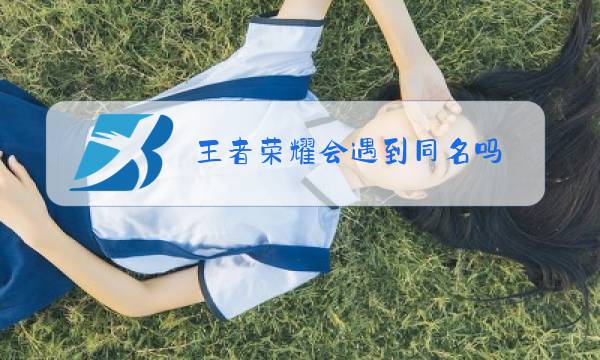 王者荣耀会遇到同名吗图片