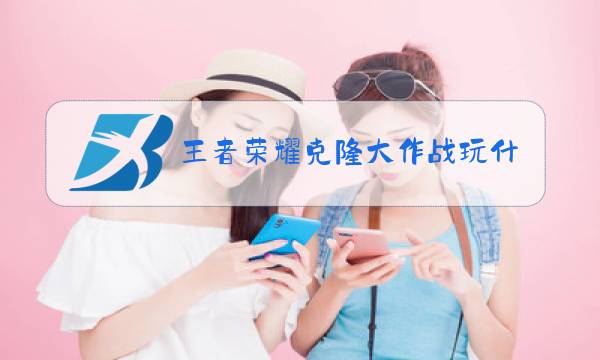 王者荣耀克隆大作战玩什么最好玩图片