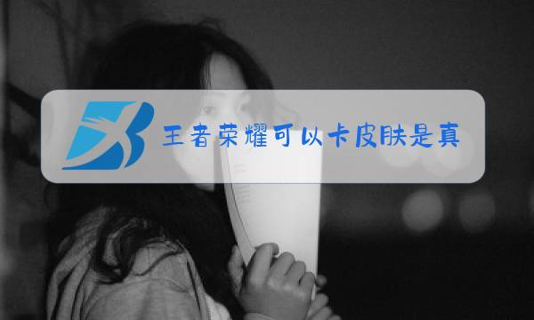 王者荣耀可以卡皮肤是真的吗图片