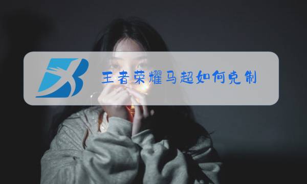 王者荣耀马超如何克制图片