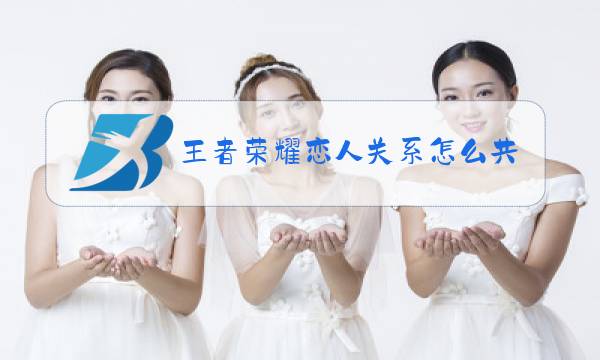 王者荣耀恋人关系怎么共享英雄