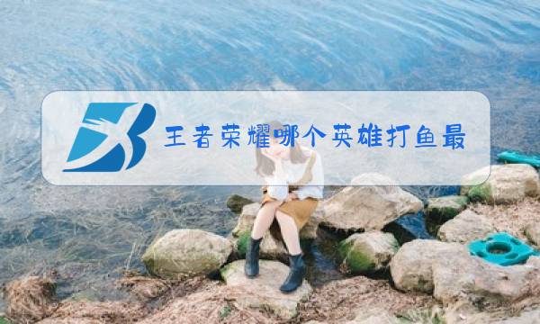 王者荣耀哪个英雄打鱼最好打