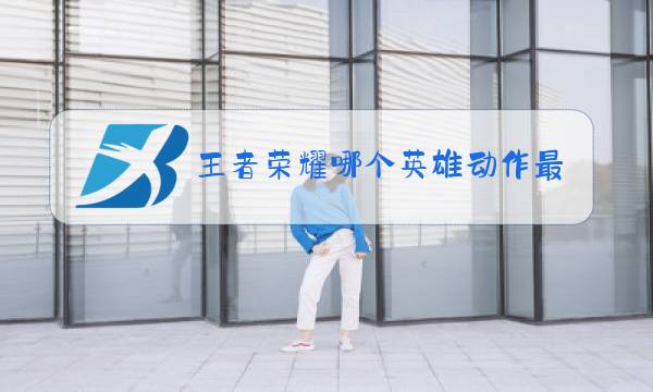 王者荣耀哪个英雄动作最多图片