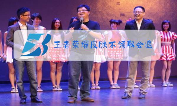 王者荣耀皮肤不领取会退回去吗图片