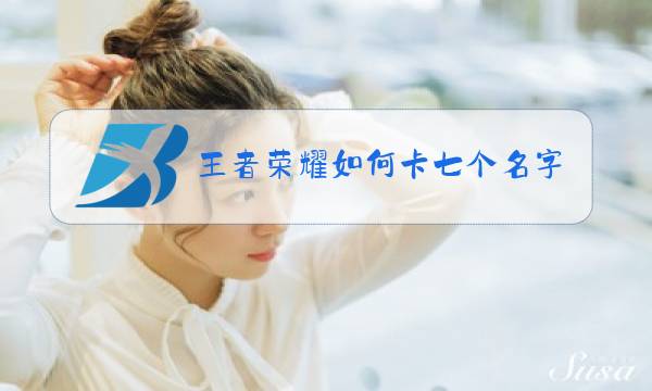 王者荣耀如何卡七个名字图片