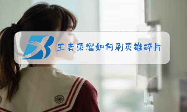 王者荣耀如何刷英雄碎片和皮肤碎片