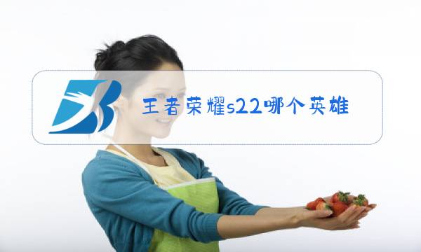 王者荣耀s22哪个英雄强图片