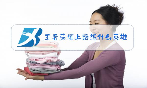 王者荣耀上路练什么英雄图片