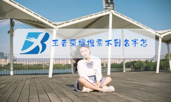 王者荣耀搜索不到名字怎么回事图片