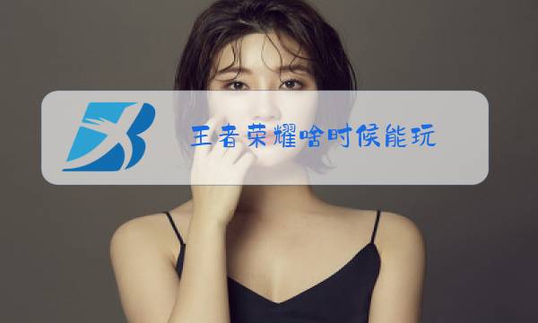 王者荣耀啥时候能玩图片