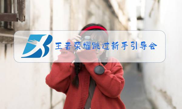 王者荣耀跳过新手引导会怎么样图片