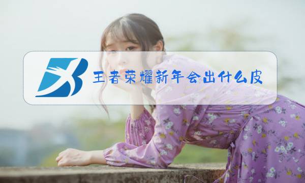 王者荣耀新年会出什么皮肤图片