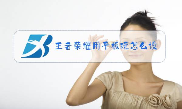 王者荣耀用平板玩怎么设置