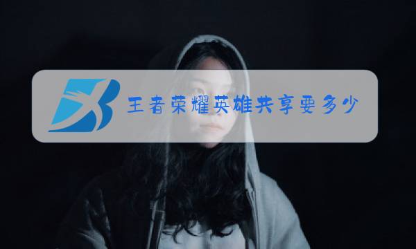 王者荣耀英雄共享要多少亲密度