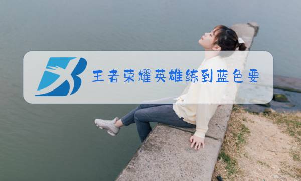 王者荣耀英雄练到蓝色要多久