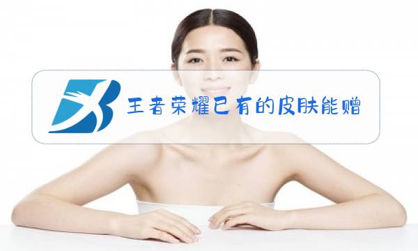 王者荣耀已有的皮肤能赠送吗