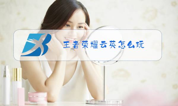 王者荣耀云英怎么玩