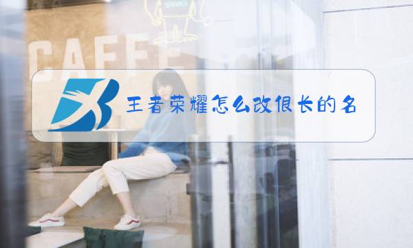 王者荣耀怎么改很长的名字图片